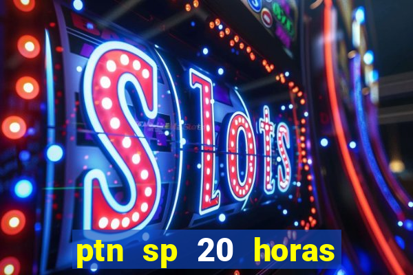 ptn sp 20 horas de hoje