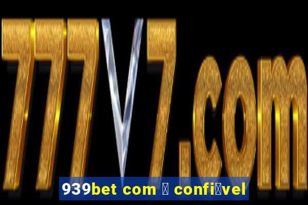 939bet com 茅 confi谩vel