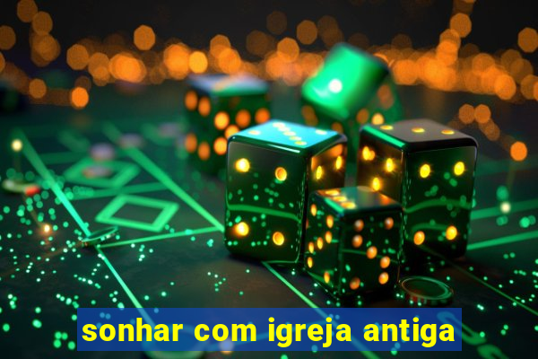 sonhar com igreja antiga