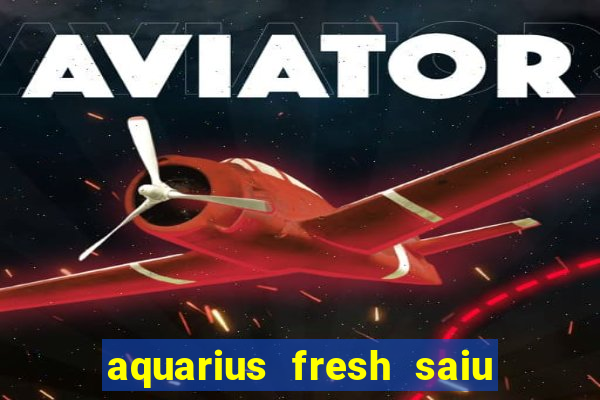 aquarius fresh saiu de linha