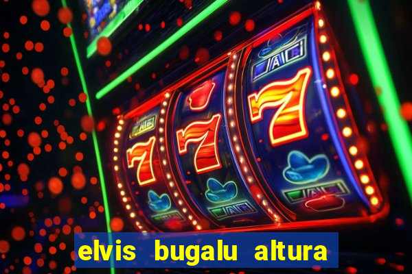 elvis bugalu altura e peso