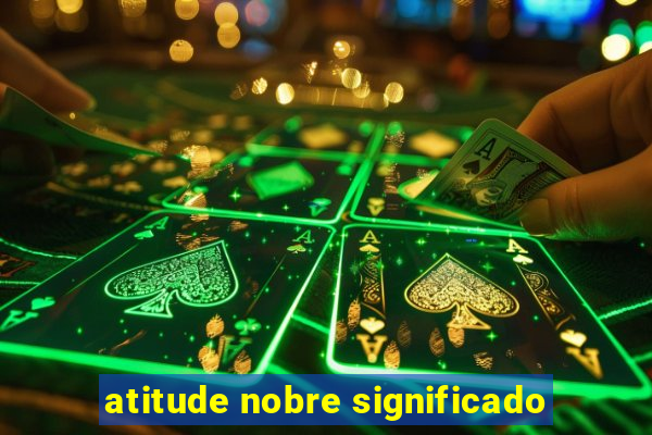 atitude nobre significado