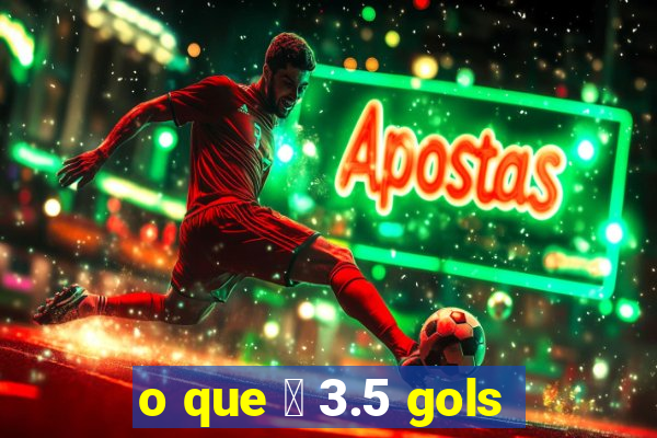 o que 茅 3.5 gols