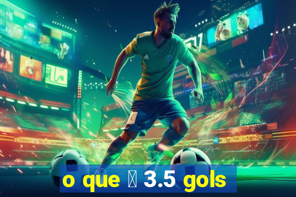 o que 茅 3.5 gols