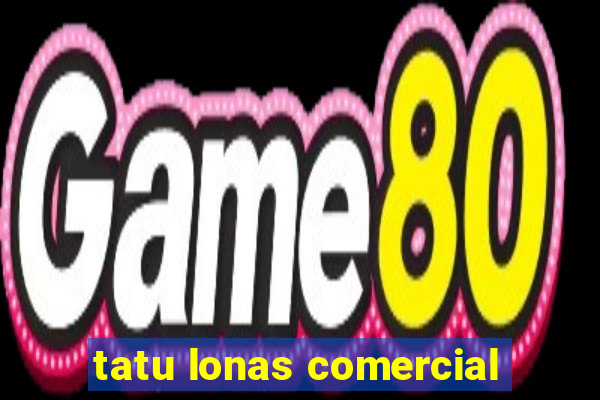 tatu lonas comercial