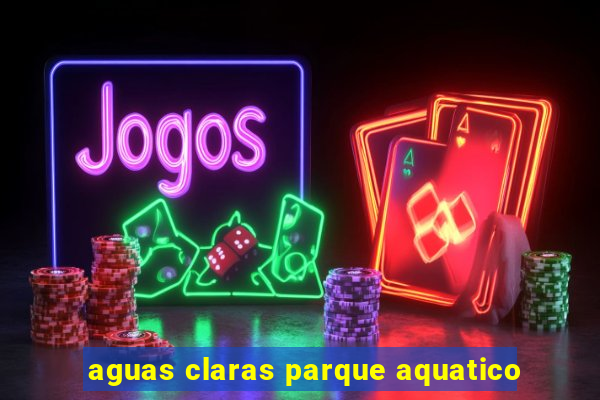 aguas claras parque aquatico