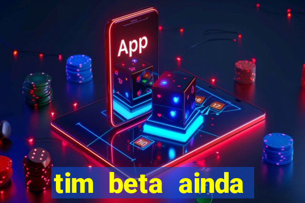 tim beta ainda vale a pena