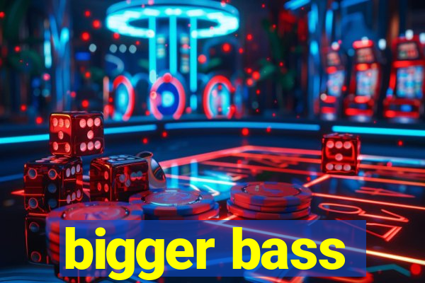 bigger bass