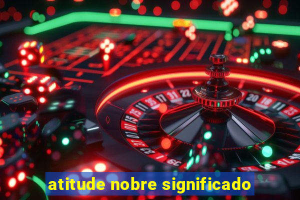 atitude nobre significado