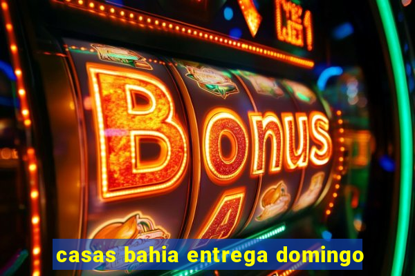 casas bahia entrega domingo