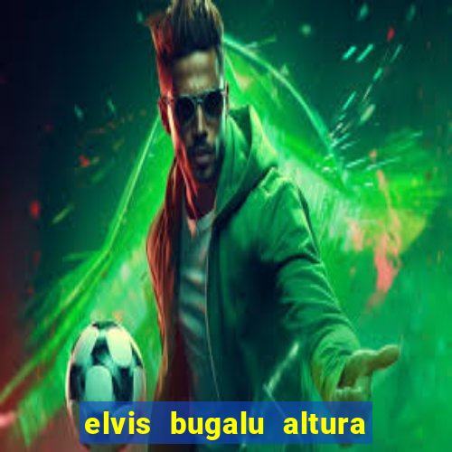 elvis bugalu altura e peso
