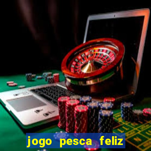 jogo pesca feliz que ganha dinheiro