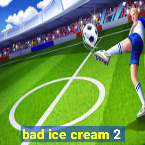 bad ice cream 2