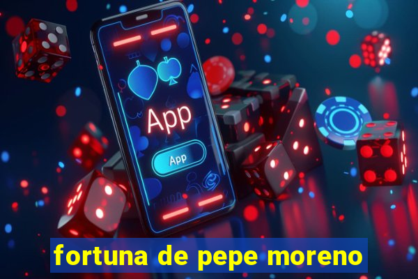 fortuna de pepe moreno