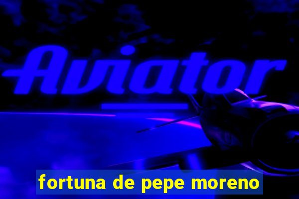fortuna de pepe moreno