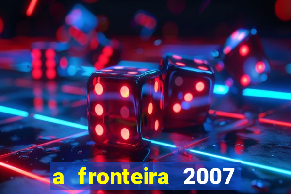 a fronteira 2007 filme completo dublado