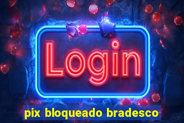 pix bloqueado bradesco
